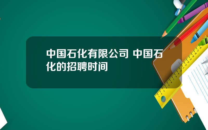 中国石化有限公司 中国石化的招聘时间